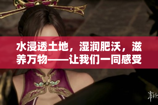 水浸透土地，湿润肥沃，滋养万物——让我们一同感受水的沉重与丰盈