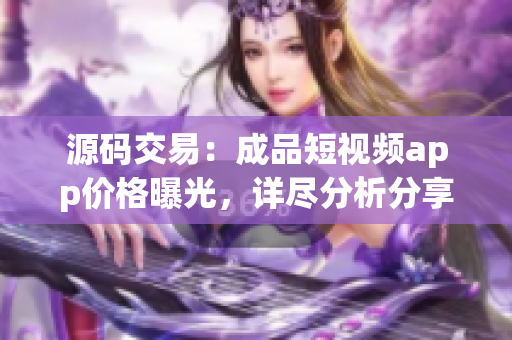 源码交易：成品短视频app价格曝光，详尽分析分享