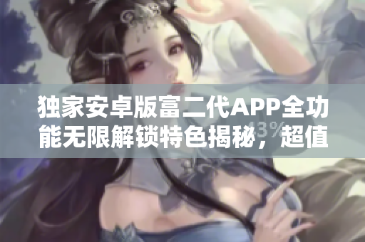 独家安卓版富二代APP全功能无限解锁特色揭秘，超值福利等你来体验!