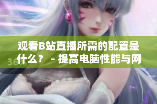 观看B站直播所需的配置是什么？ - 提高电脑性能与网速，助力流畅观影