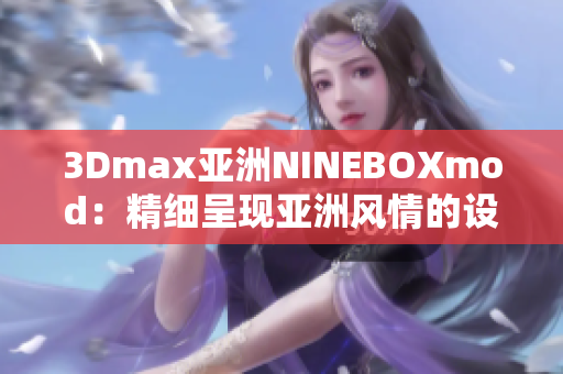 3Dmax亚洲NINEBOXmod：精细呈现亚洲风情的设计创新