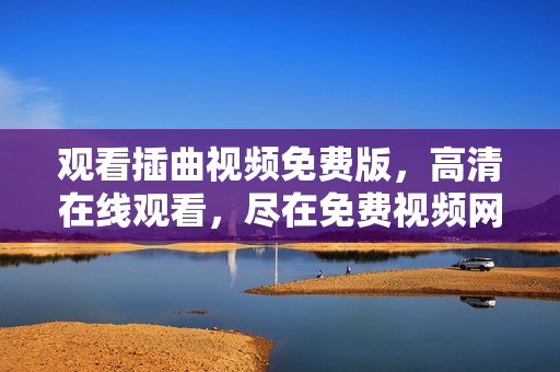 观看插曲视频免费版，高清在线观看，尽在免费视频网站