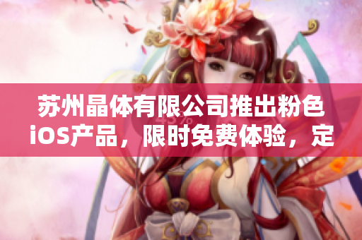 苏州晶体有限公司推出粉色iOS产品，限时免费体验，定制美好生活