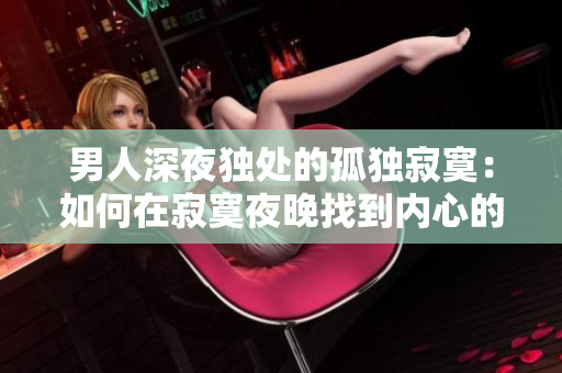 男人深夜独处的孤独寂寞：如何在寂寞夜晚找到内心的温暖与安慰？