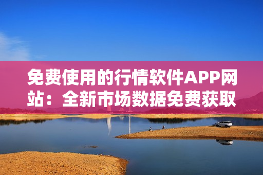 免费使用的行情软件APP网站：全新市场数据免费获取平台