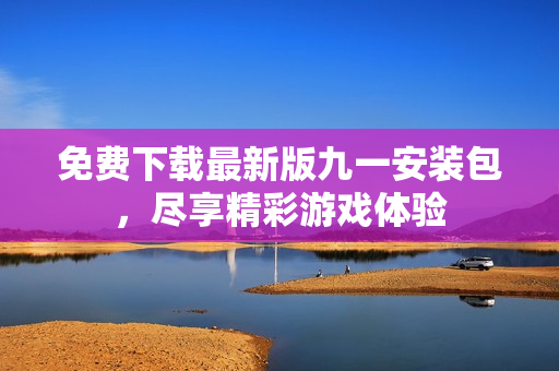 免费下载最新版九一安装包，尽享精彩游戏体验