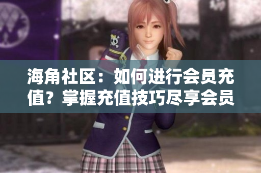 海角社区：如何进行会员充值？掌握充值技巧尽享会员特权
