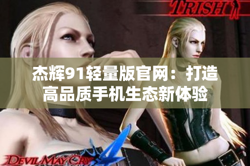 杰辉91轻量版官网：打造高品质手机生态新体验
