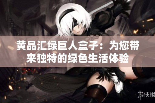 黄品汇绿巨人盒子：为您带来独特的绿色生活体验