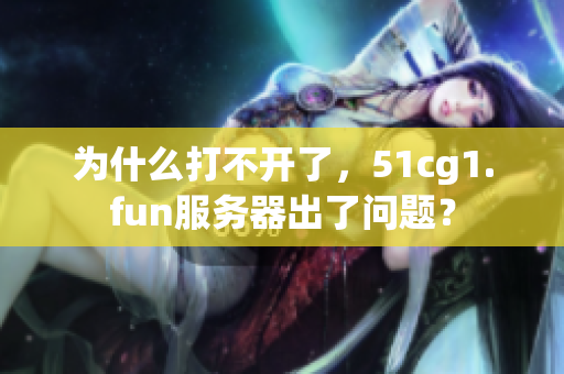 为什么打不开了，51cg1.fun服务器出了问题？