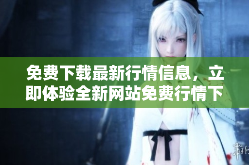免费下载最新行情信息，立即体验全新网站免费行情下载服务