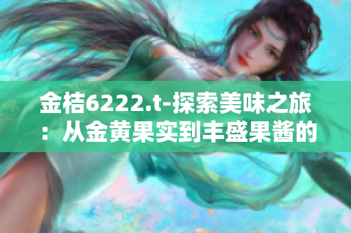 金桔6222.t-探索美味之旅：从金黄果实到丰盛果酱的制作全程揭秘