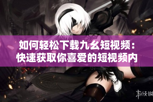 如何轻松下载九幺短视频：快速获取你喜爱的短视频内容