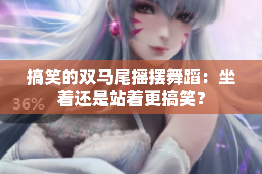 搞笑的双马尾摇摆舞蹈：坐着还是站着更搞笑？