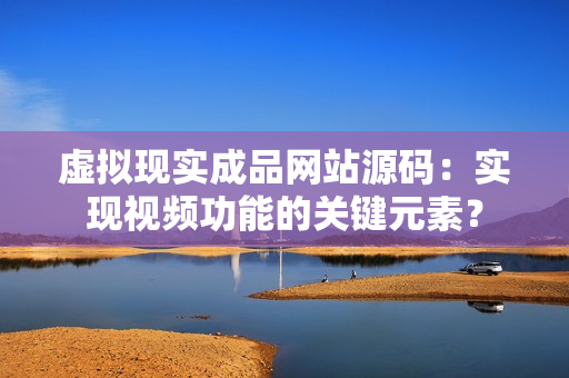 虚拟现实成品网站源码：实现视频功能的关键元素？