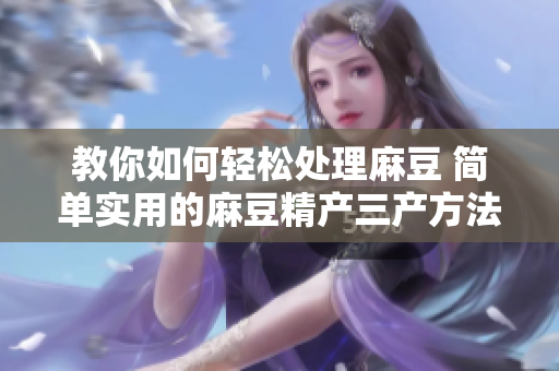 教你如何轻松处理麻豆 简单实用的麻豆精产三产方法