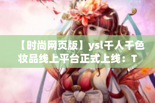 【时尚网页版】ysl千人千色妆品线上平台正式上线：T9T9T90让你成为时尚千变女神