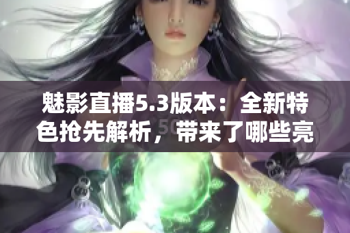 魅影直播5.3版本：全新特色抢先解析，带来了哪些亮点？
