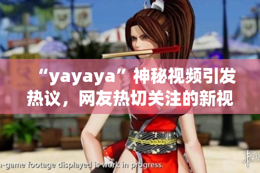 “yayaya”神秘视频引发热议，网友热切关注的新视频大揭秘
