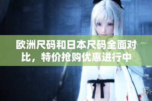 欧洲尺码和日本尺码全面对比，特价抢购优惠进行中