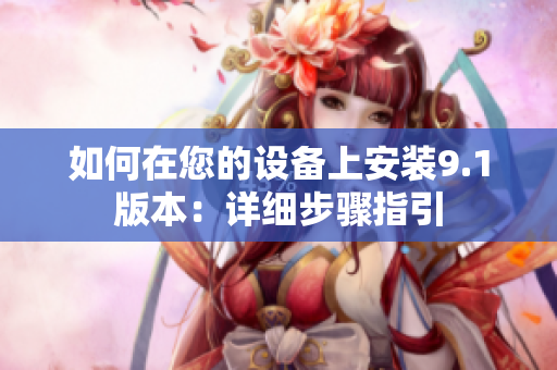 如何在您的设备上安装9.1版本：详细步骤指引