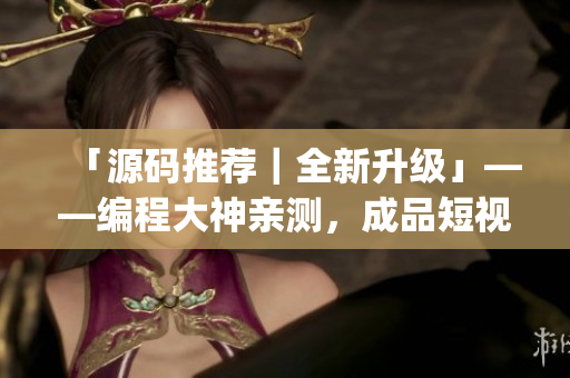 「源码推荐｜全新升级」——编程大神亲测，成品短视频app源码超值优点揭秘
