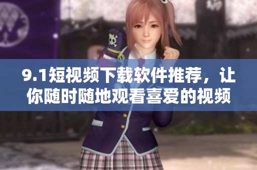 9.1短视频下载软件推荐，让你随时随地观看喜爱的视频