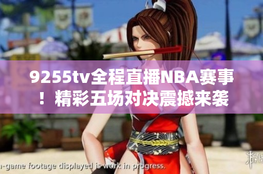 9255tv全程直播NBA赛事！精彩五场对决震撼来袭