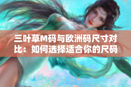 三叶草M码与欧洲码尺寸对比：如何选择适合你的尺码？