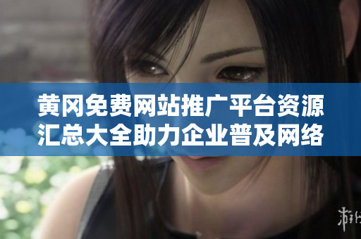 黄冈免费网站推广平台资源汇总大全助力企业普及网络营销新法