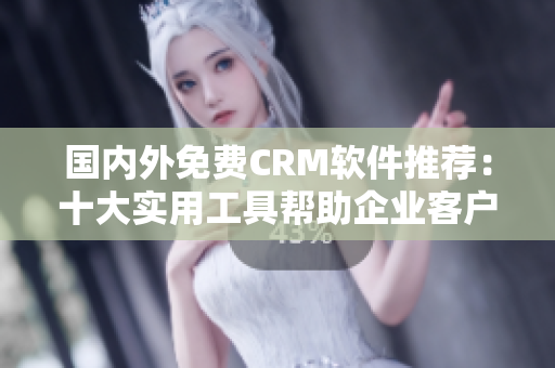 国内外免费CRM软件推荐：十大实用工具帮助企业客户管理