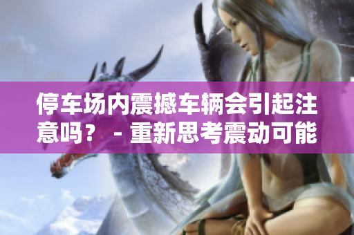 停车场内震撼车辆会引起注意吗？ - 重新思考震动可能引发的影响
