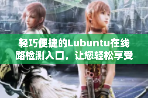 轻巧便捷的Lubuntu在线路检测入口，让您轻松享受系统快速体验