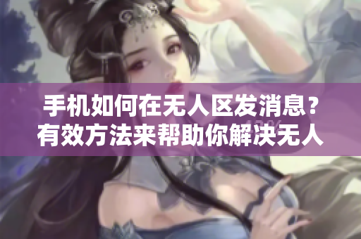 手机如何在无人区发消息？有效方法来帮助你解决无人区收发乱码问题