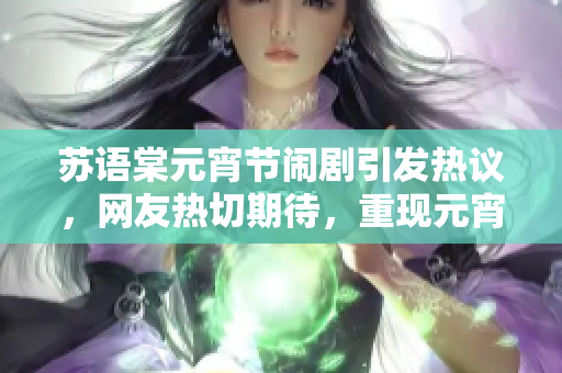 苏语棠元宵节闹剧引发热议，网友热切期待，重现元宵节的欢乐氛围