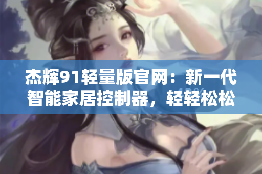 杰辉91轻量版官网：新一代智能家居控制器，轻轻松松打造智慧家庭
