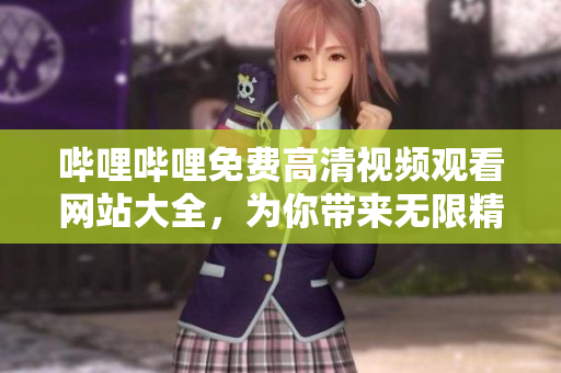 哔哩哔哩免费高清视频观看网站大全，为你带来无限精彩内容