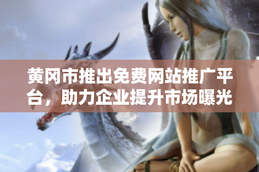 黄冈市推出免费网站推广平台，助力企业提升市场曝光，促进经济发展
