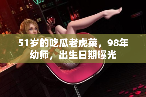 51岁的吃瓜老虎菜，98年幼师，出生日期曝光