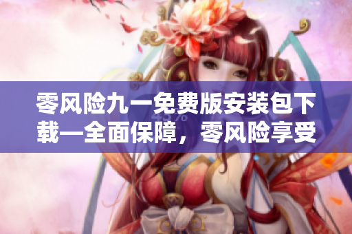 零风险九一免费版安装包下载—全面保障，零风险享受多种功能