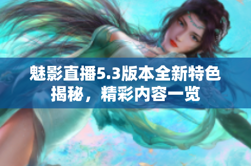 魅影直播5.3版本全新特色揭秘，精彩内容一览