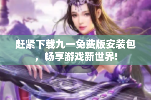 赶紧下载九一免费版安装包，畅享游戏新世界!