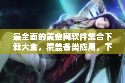 最全面的黄金网软件集合下载大全，覆盖各类应用，下载便捷，功能丰富，全面满足用户需求