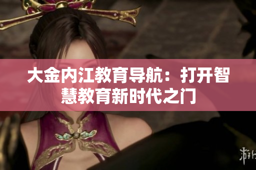 大金内江教育导航：打开智慧教育新时代之门