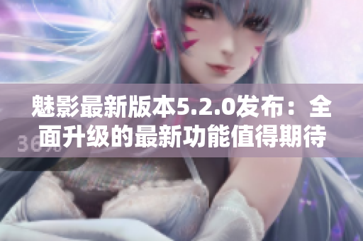 魅影最新版本5.2.0发布：全面升级的最新功能值得期待