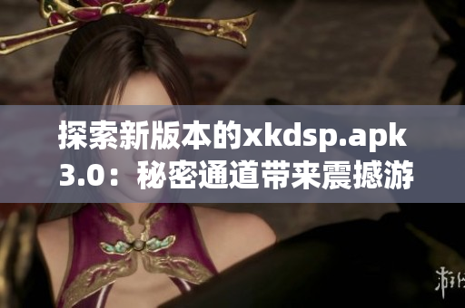 探索新版本的xkdsp.apk 3.0：秘密通道带来震撼游戏体验