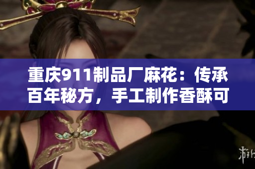 重庆911制品厂麻花：传承百年秘方，手工制作香酥可口