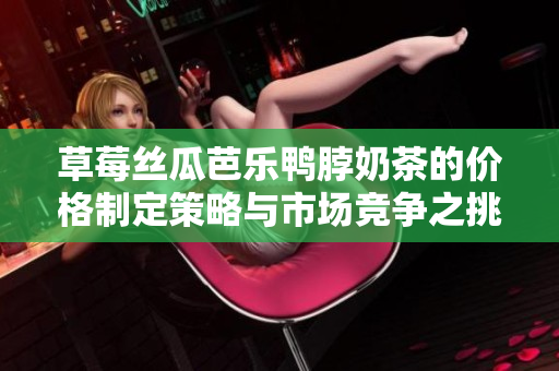 草莓丝瓜芭乐鸭脖奶茶的价格制定策略与市场竞争之挑战
