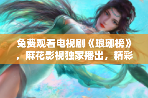 免费观看电视剧《琅琊榜》，麻花影视独家播出，精彩剧情等你解锁