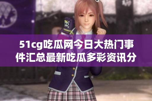 51cg吃瓜网今日大热门事件汇总最新吃瓜多彩资讯分享